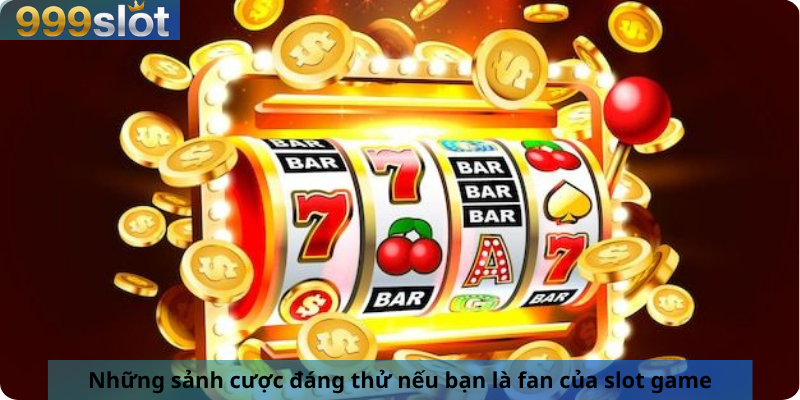 Những sảnh cược đáng thử nếu bạn là fan của slot game