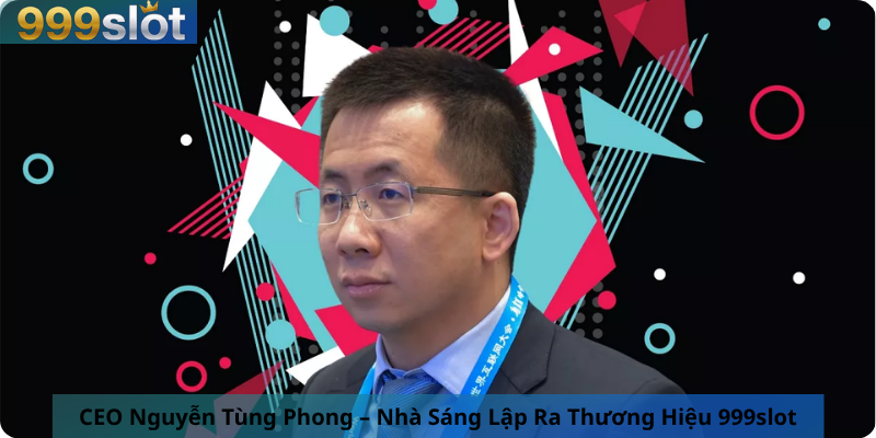 CEO Nguyễn Tùng Phong – Nhà Sáng Lập Ra Thương Hiệu 999slot