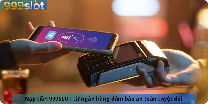 Nạp tiền 999SLOT từ ngân hàng đảm bảo an toàn tuyệt đối 
