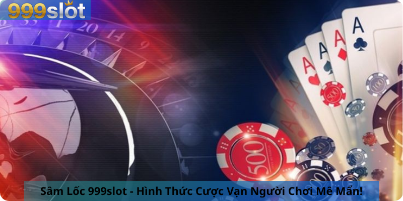 Sâm Lốc 999slot - Hình Thức Cược Vạn Người Chơi Mê Mẩn!